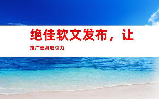 半岛电竞官方网站【助力商家热销】营谋宣扬营销通稿软文颁布 收集增加 媒体宣扬！(图1)